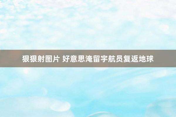 狠狠射图片 好意思淹留宇航员复返地球